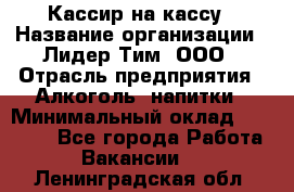 Кассир на кассу › Название организации ­ Лидер Тим, ООО › Отрасль предприятия ­ Алкоголь, напитки › Минимальный оклад ­ 23 000 - Все города Работа » Вакансии   . Ленинградская обл.